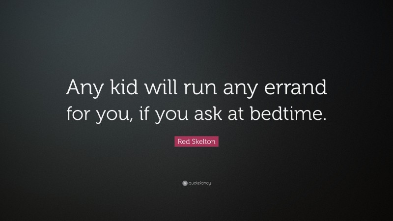 Red Skelton Quote: “Any kid will run any errand for you, if you ask at bedtime.”