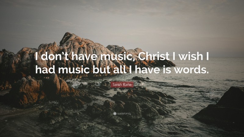 Sarah Kane Quote: “I don’t have music, Christ I wish I had music but all I have is words.”