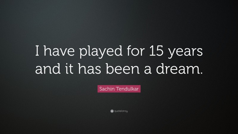Sachin Tendulkar Quote: “I have played for 15 years and it has been a dream.”