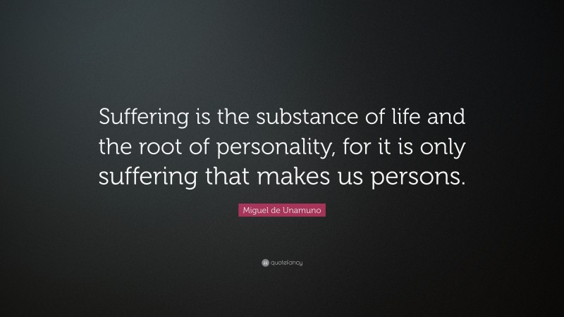 Miguel de Unamuno Quote: “Suffering is the substance of life and the root of personality, for it is only suffering that makes us persons.”