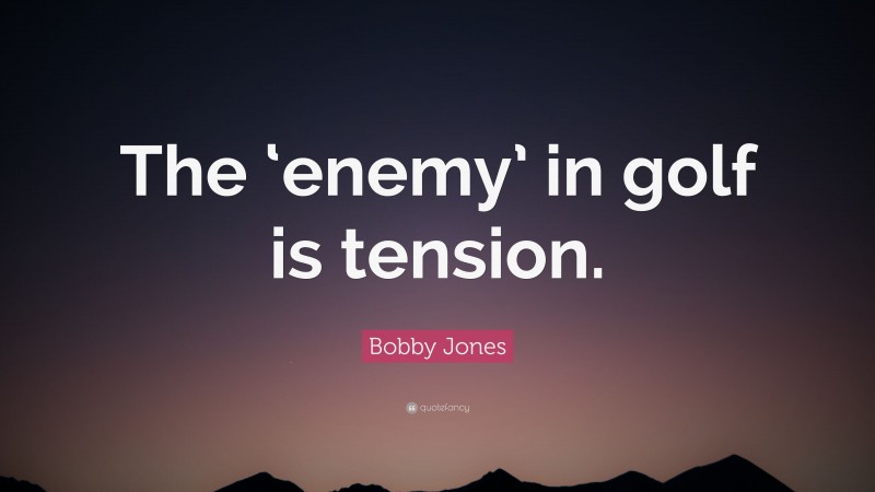 Bobby Jones Quote: “The ‘enemy’ in golf is tension.”