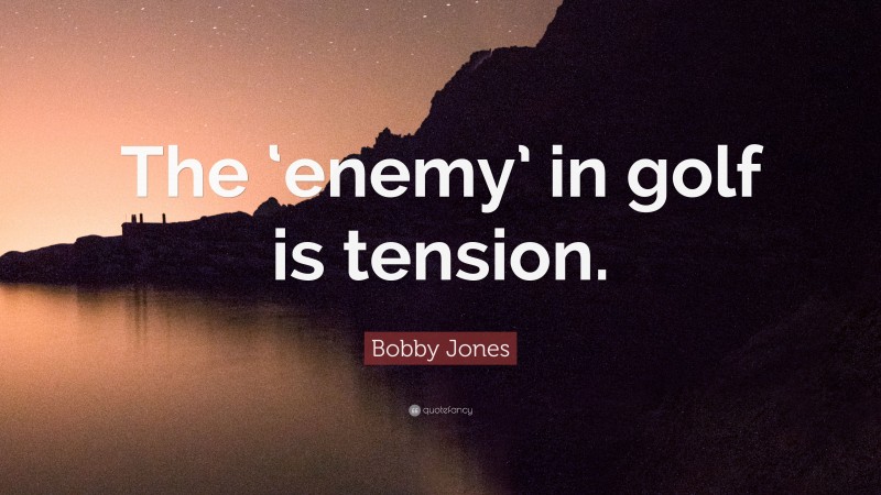 Bobby Jones Quote: “The ‘enemy’ in golf is tension.”