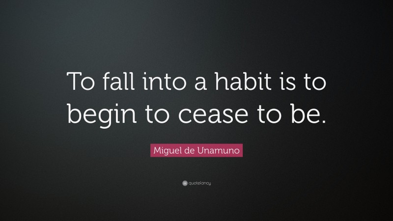 Miguel de Unamuno Quote: “To fall into a habit is to begin to cease to be.”
