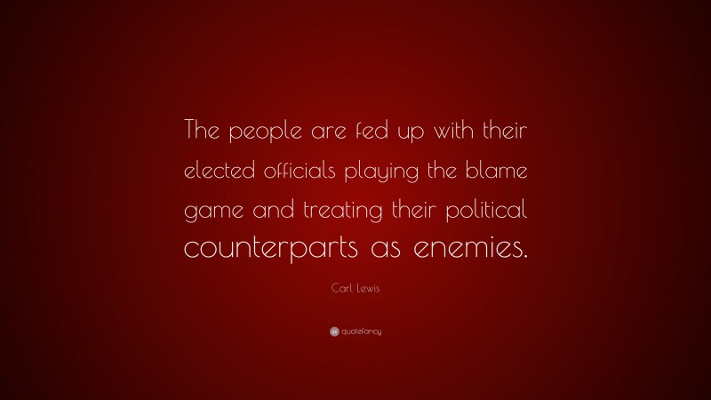 Carl Lewis Quote: “The people are fed up with their elected officials playing the blame game and treating their political counterparts as enemies.”
