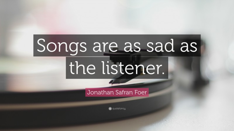 Jonathan Safran Foer Quote: “Songs are as sad as the listener.”