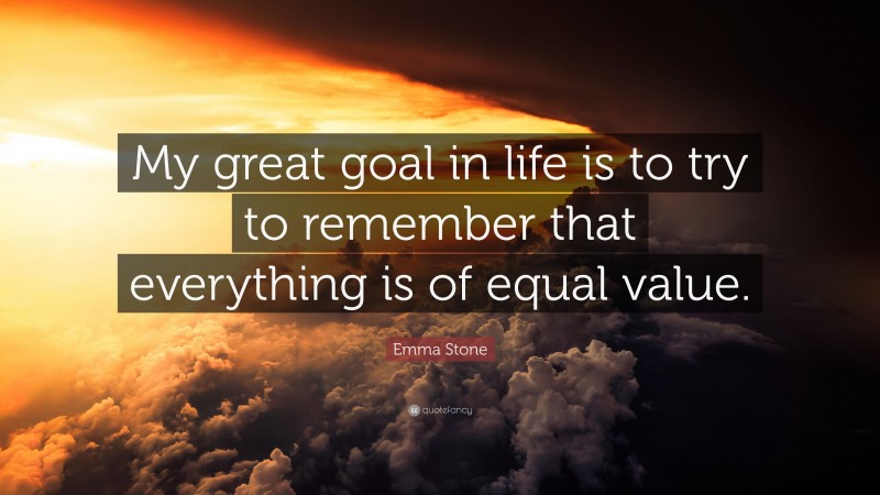 Emma Stone Quote: “My great goal in life is to try to remember that everything is of equal value.”