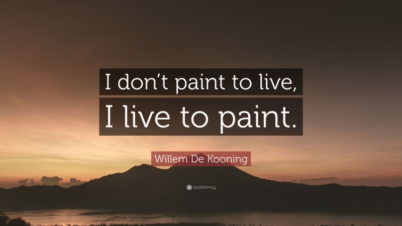 Willem De Kooning Quote: “I don’t paint to live, I live to paint.”
