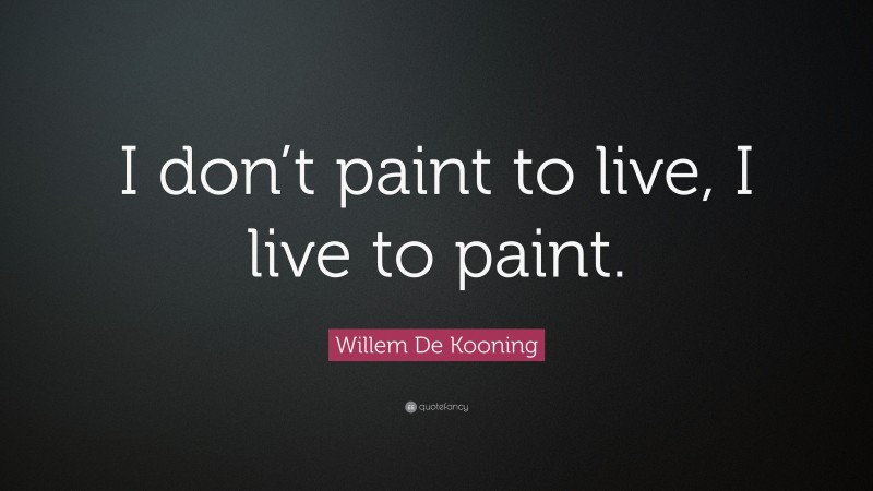 Willem De Kooning Quote: “I don’t paint to live, I live to paint.”