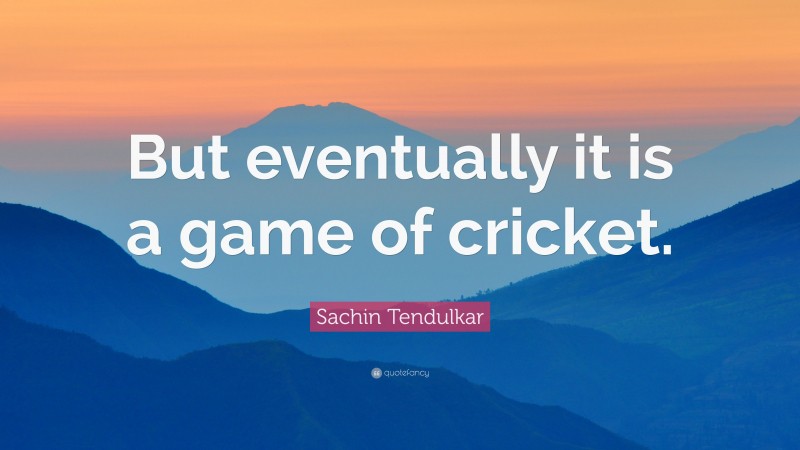 Sachin Tendulkar Quote: “But eventually it is a game of cricket.”