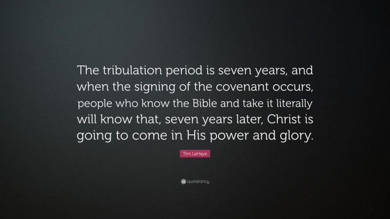 Tim LaHaye Quote: “The tribulation period is seven years, and when the signing of the covenant occurs, people who know the Bible and take it literally will know that, seven years later, Christ is going to come in His power and glory.”
