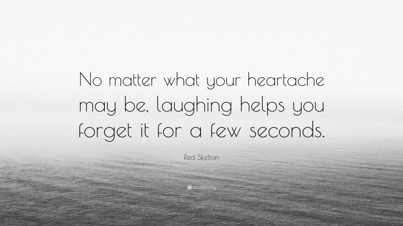 Red Skelton Quote: “No matter what your heartache may be, laughing helps you forget it for a few seconds.”