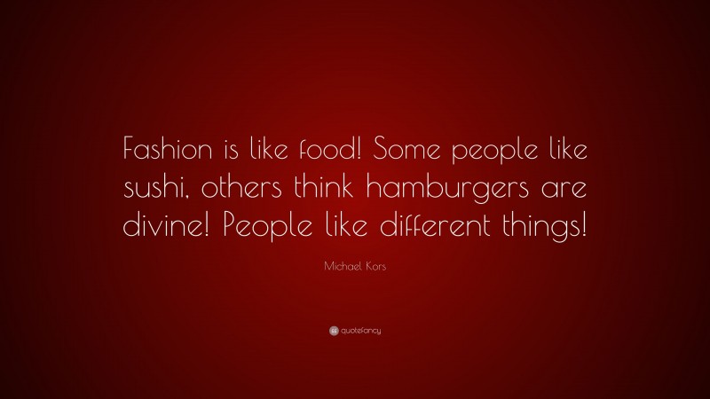 Michael Kors Quote: “Fashion is like food! Some people like sushi, others think hamburgers are divine! People like different things!”