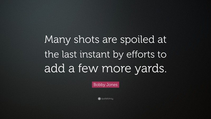Bobby Jones Quote: “Many shots are spoiled at the last instant by efforts to add a few more yards.”