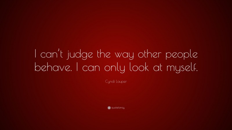 Cyndi Lauper Quote: “I can’t judge the way other people behave. I can only look at myself.”