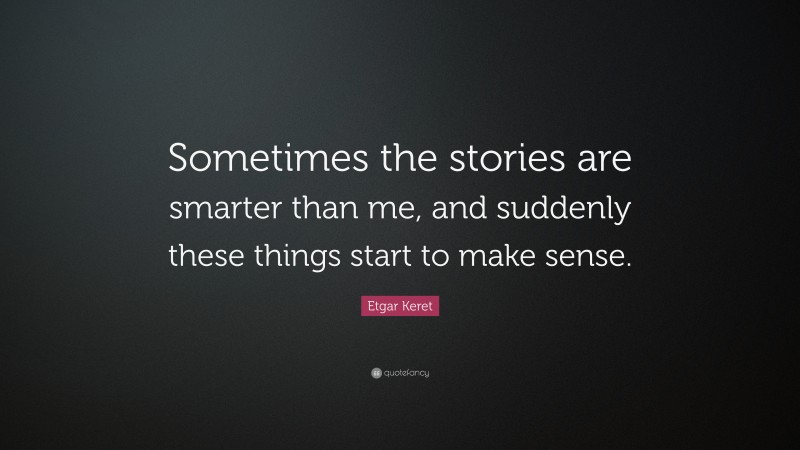 Etgar Keret Quote: “Sometimes the stories are smarter than me, and suddenly these things start to make sense.”