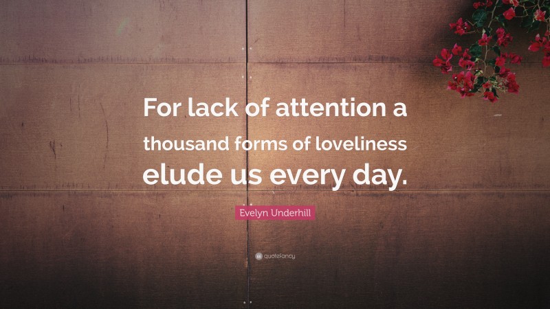 Evelyn Underhill Quote: “For lack of attention a thousand forms of loveliness elude us every day.”