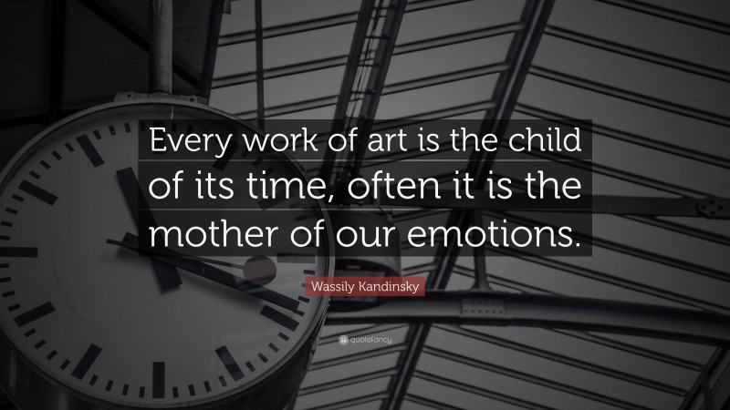 Wassily Kandinsky Quote: “Every work of art is the child of its time, often it is the mother of our emotions.”