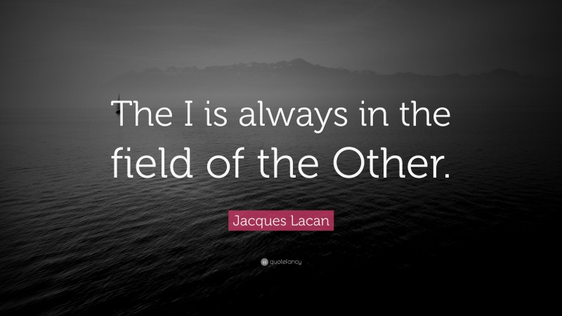 Jacques Lacan Quote: “The I is always in the field of the Other.”