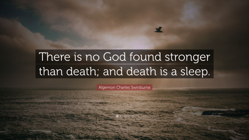 Algernon Charles Swinburne Quote: “There is no God found stronger than death; and death is a sleep.”