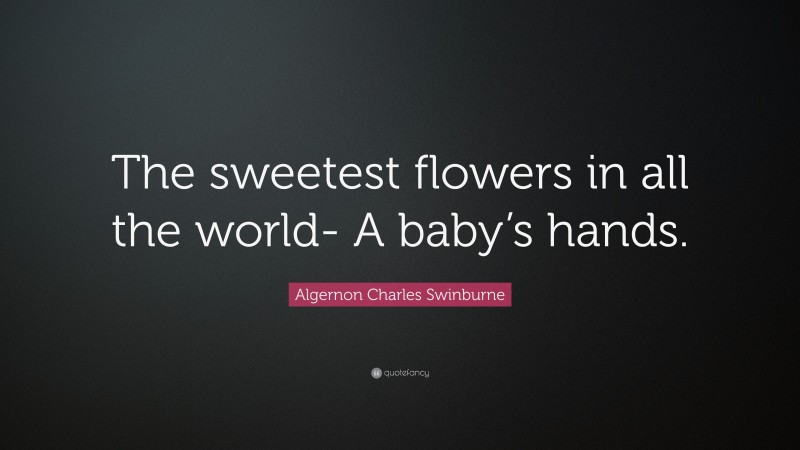 Algernon Charles Swinburne Quote: “The sweetest flowers in all the world- A baby’s hands.”