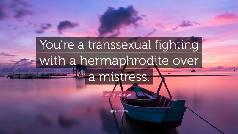 Jerry Springer Quote: “You’re a transsexual fighting with a hermaphrodite over a mistress.”