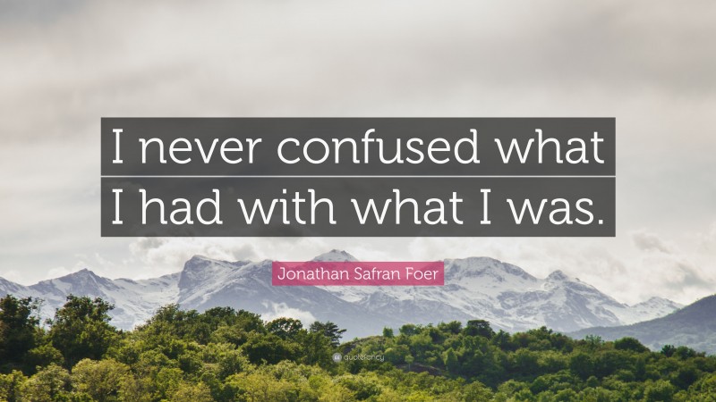 Jonathan Safran Foer Quote: “I never confused what I had with what I was.”