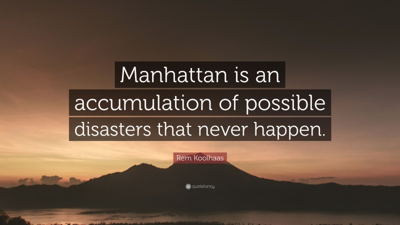 Rem Koolhaas Quote: “Manhattan is an accumulation of possible disasters that never happen.”