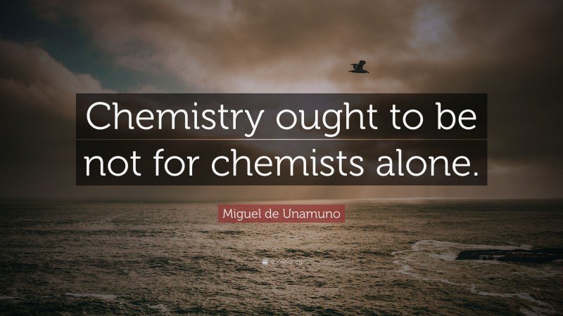 Miguel de Unamuno Quote: “Chemistry ought to be not for chemists alone.”