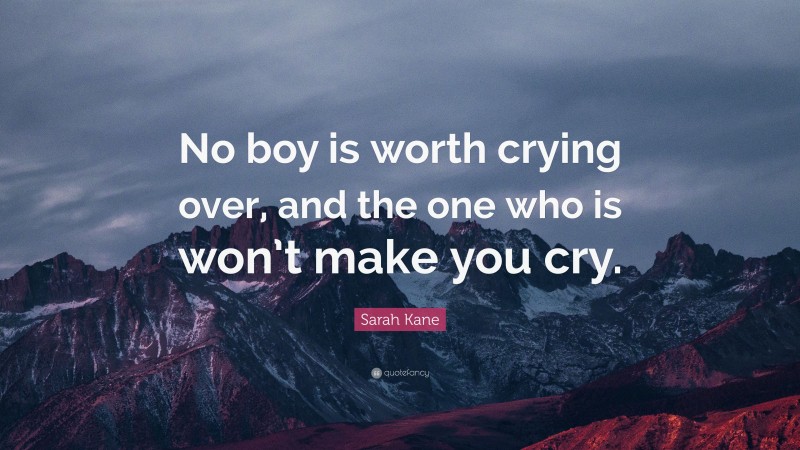 Sarah Kane Quote: “No boy is worth crying over, and the one who is won’t make you cry.”