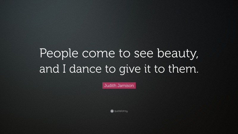Judith Jamison Quote: “People come to see beauty, and I dance to give it to them.”