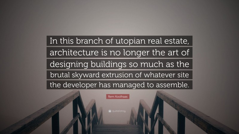 Rem Koolhaas Quote: “In this branch of utopian real estate, architecture is no longer the art of designing buildings so much as the brutal skyward extrusion of whatever site the developer has managed to assemble.”