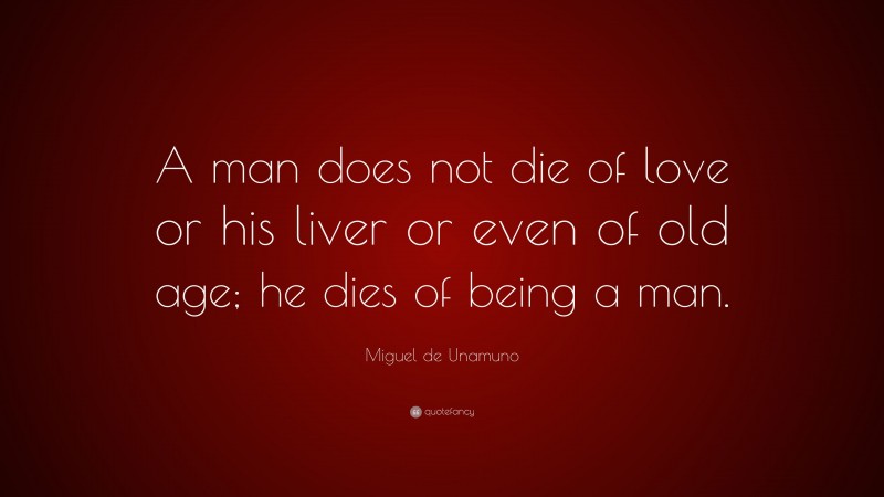 Miguel de Unamuno Quote: “A man does not die of love or his liver or even of old age; he dies of being a man.”