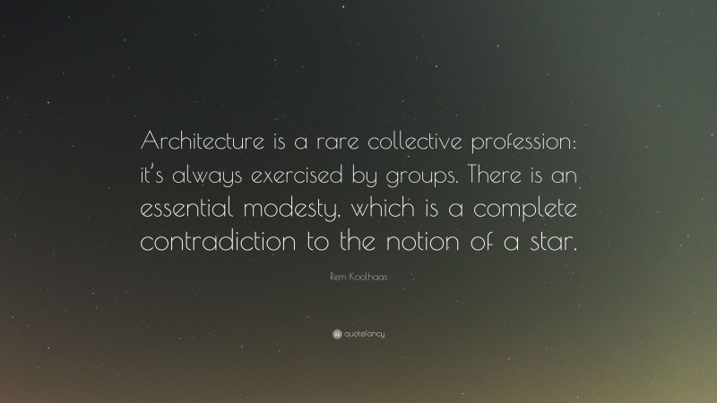 Rem Koolhaas Quote: “Architecture is a rare collective profession: it’s always exercised by groups. There is an essential modesty, which is a complete contradiction to the notion of a star.”