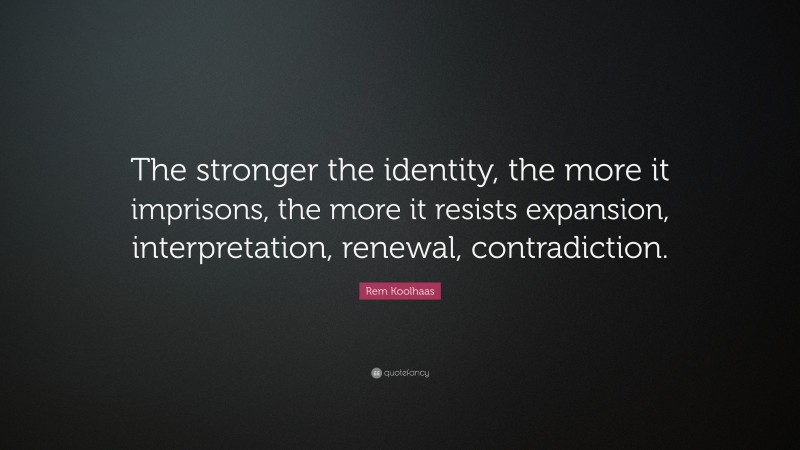 Rem Koolhaas Quote: “The stronger the identity, the more it imprisons, the more it resists expansion, interpretation, renewal, contradiction.”