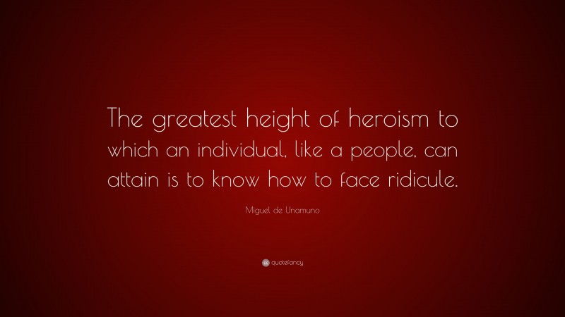 Miguel de Unamuno Quote: “The greatest height of heroism to which an individual, like a people, can attain is to know how to face ridicule.”