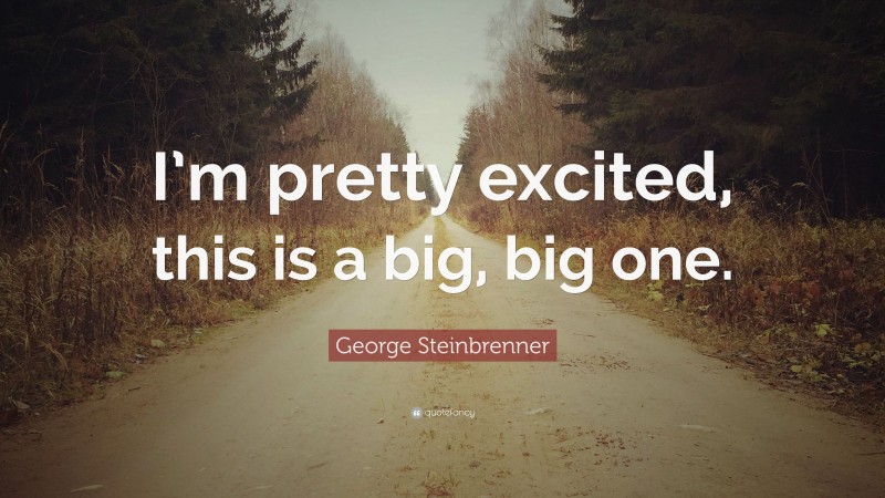 George Steinbrenner Quote: “I’m pretty excited, this is a big, big one.”