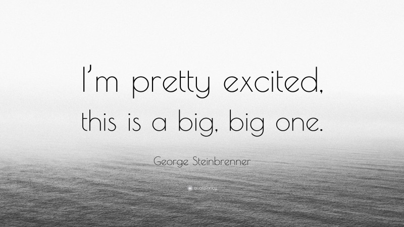 George Steinbrenner Quote: “I’m pretty excited, this is a big, big one.”