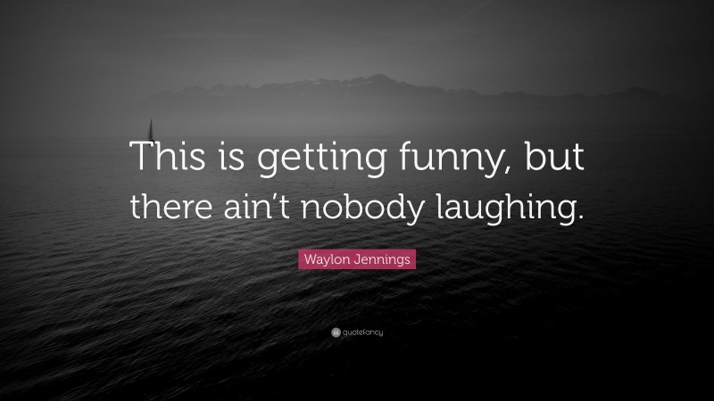 Waylon Jennings Quote: “This is getting funny, but there ain’t nobody laughing.”