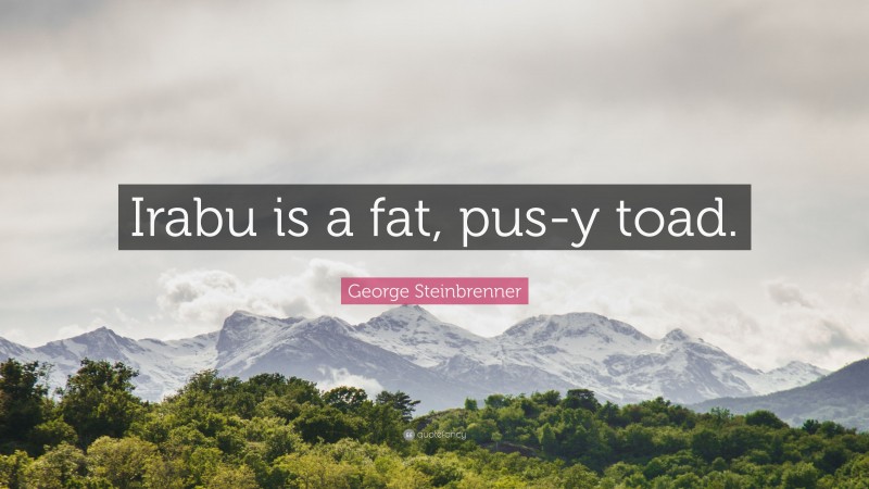 George Steinbrenner Quote: “Irabu is a fat, pus-y toad.”