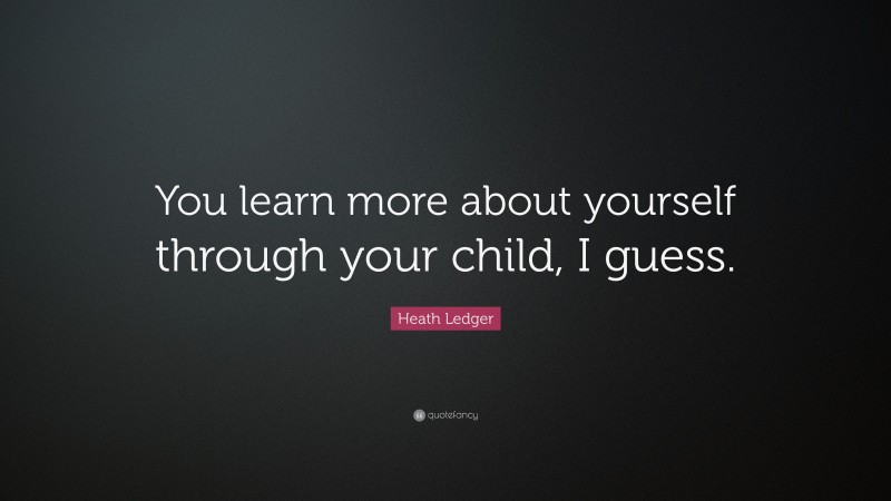 Heath Ledger Quote: “You learn more about yourself through your child, I guess.”