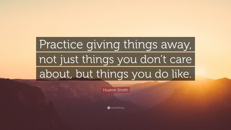 Huston Smith Quote: “Practice giving things away, not just things you don’t care about, but things you do like.”