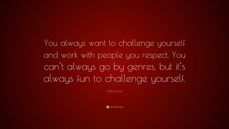 Mila Kunis Quote: “You always want to challenge yourself and work with people you respect. You can’t always go by genres, but it’s always fun to challenge yourself.”