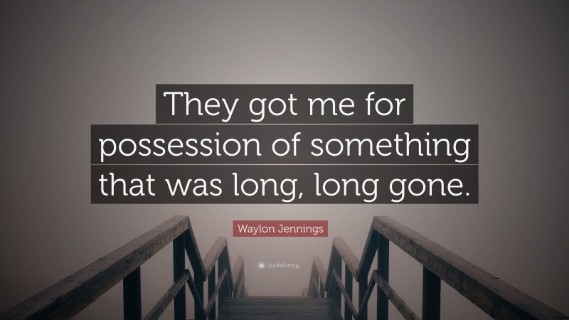 Waylon Jennings Quote: “They got me for possession of something that was long, long gone.”