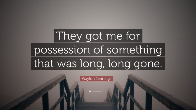 Waylon Jennings Quote: “They got me for possession of something that was long, long gone.”