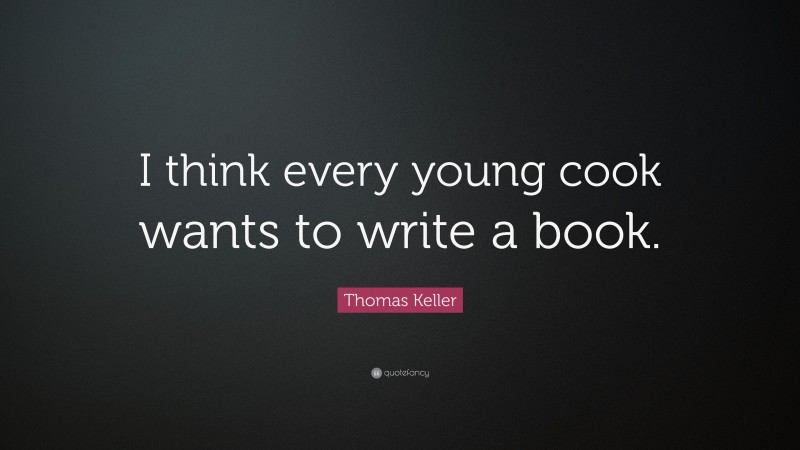 Thomas Keller Quote: “I think every young cook wants to write a book.”