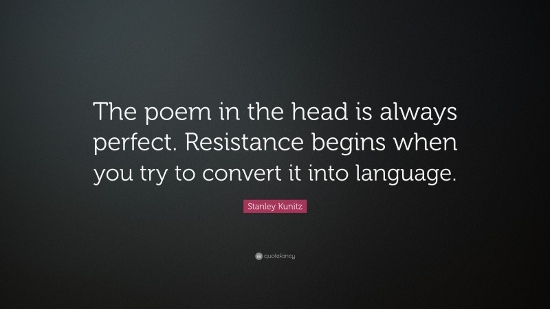 Stanley Kunitz Quote: “The poem in the head is always perfect. Resistance begins when you try to convert it into language.”