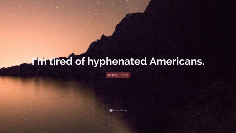 Bobby Jindal Quote: “I’m tired of hyphenated Americans.”