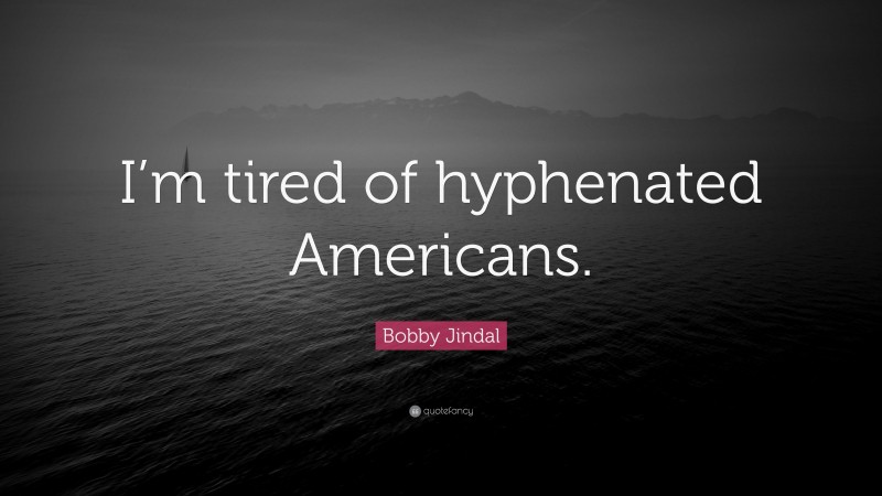 Bobby Jindal Quote: “I’m tired of hyphenated Americans.”