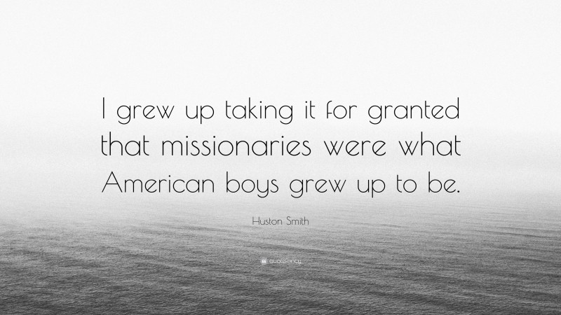 Huston Smith Quote: “I grew up taking it for granted that missionaries were what American boys grew up to be.”