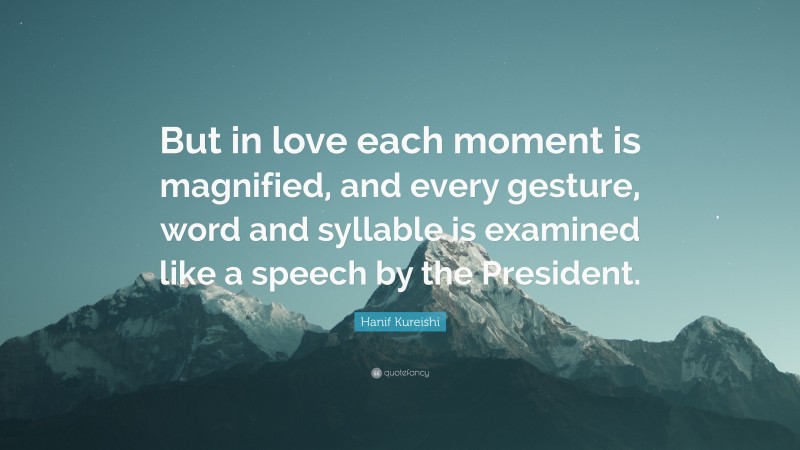Hanif Kureishi Quote: “But in love each moment is magnified, and every gesture, word and syllable is examined like a speech by the President.”